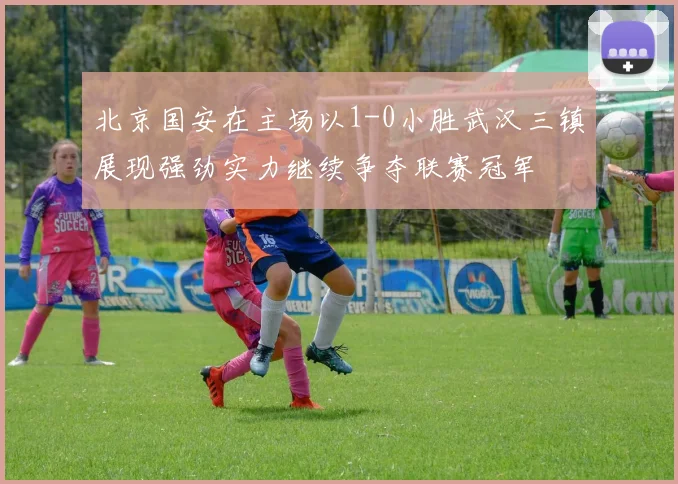 北京国安在主场以1-0小胜武汉三镇展现强劲实力继续争夺联赛冠军