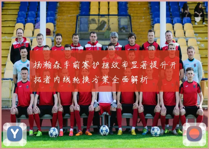 杨瀚森季前赛护框效率显著提升开拓者内线轮换方案全面解析