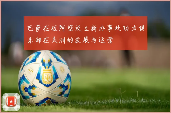 巴萨在迈阿密设立新办事处助力俱乐部在美洲的发展与运营