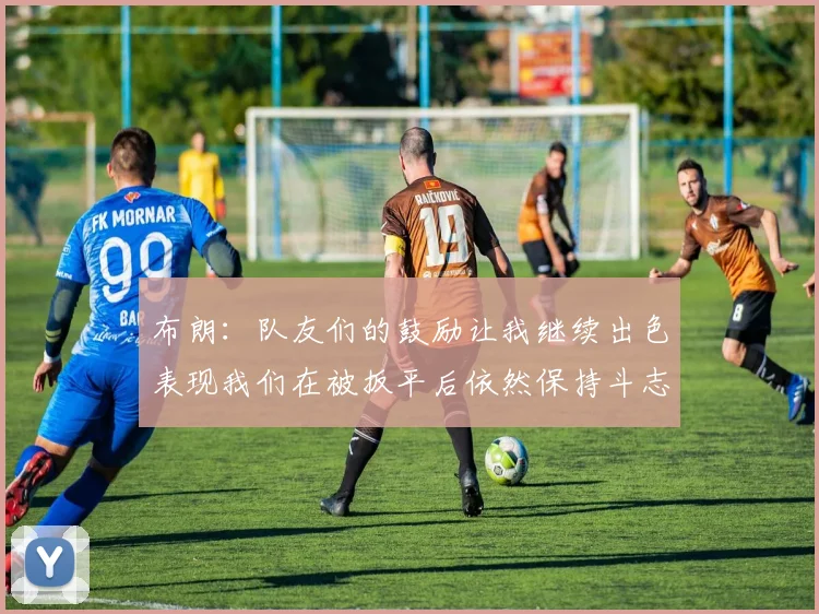 布朗：队友们的鼓励让我继续出色表现我们在被扳平后依然保持斗志