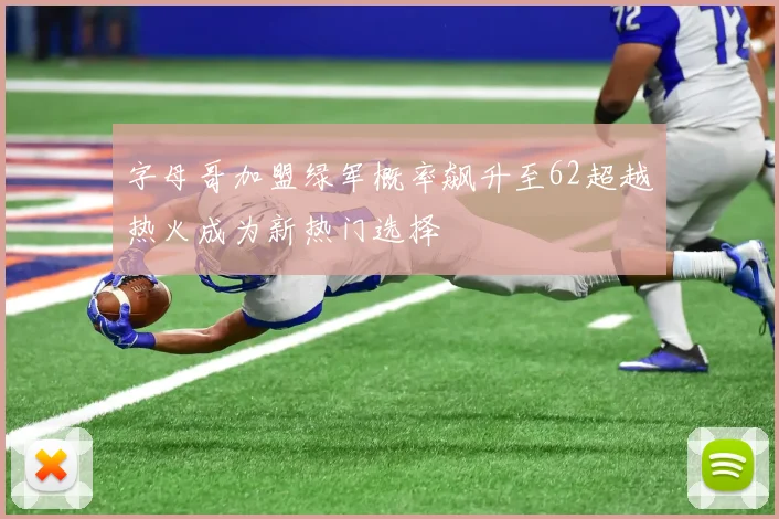 字母哥加盟绿军概率飙升至62超越热火成为新热门选择