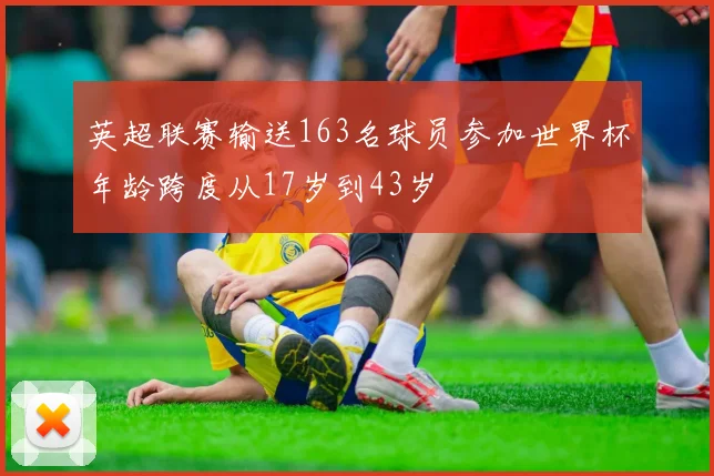 英超联赛输送163名球员参加世界杯年龄跨度从17岁到43岁